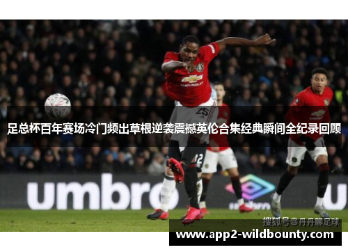 足总杯百年赛场冷门频出草根逆袭震撼英伦合集经典瞬间全纪录回顾 足总杯百年赛场冷门频出草根逆袭震撼英伦合集经典瞬间全纪录回顾