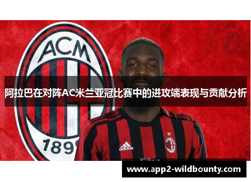 阿拉巴在对阵AC米兰亚冠比赛中的进攻端表现与贡献分析 阿拉巴在对阵AC米兰亚冠比赛中的进攻端表现与贡献分析
