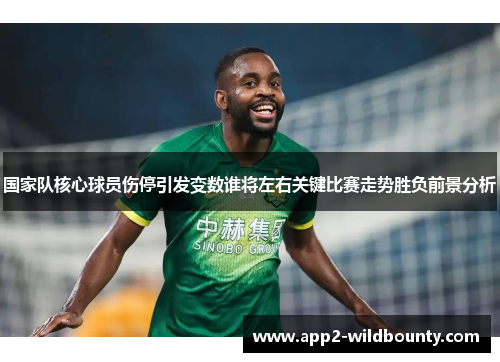 国家队核心球员伤停引发变数谁将左右关键比赛走势胜负前景分析 国家队核心球员伤停引发变数谁将左右关键比赛走势胜负前景分析