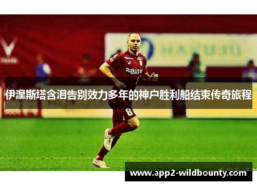 伊涅斯塔含泪告别效力多年的神户胜利船结束传奇旅程 伊涅斯塔含泪告别效力多年的神户胜利船结束传奇旅程