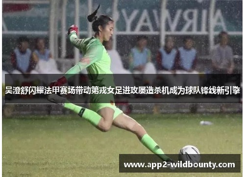 吴澄舒闪耀法甲赛场带动第戎女足进攻屡造杀机成为球队锋线新引擎