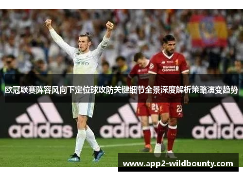 欧冠联赛阵容风向下定位球攻防关键细节全景深度解析策略演变趋势 欧冠联赛阵容风向下定位球攻防关键细节全景深度解析策略演变趋势