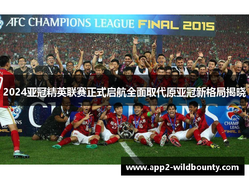 2024亚冠精英联赛正式启航全面取代原亚冠新格局揭晓 2024亚冠精英联赛正式启航全面取代原亚冠新格局揭晓
