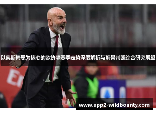 以奥斯梅恩为核心的欧协联赛季走势深度解析与前景判断综合研究展望 以奥斯梅恩为核心的欧协联赛季走势深度解析与前景判断综合研究展望