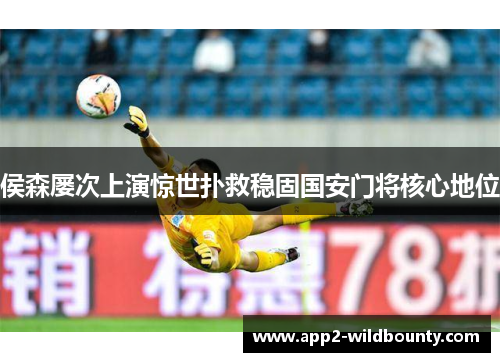 侯森屡次上演惊世扑救稳固国安门将核心地位