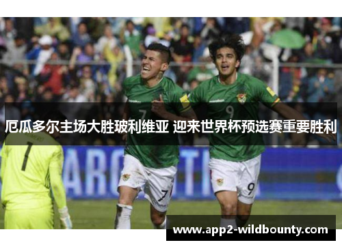 厄瓜多尔主场大胜玻利维亚 迎来世界杯预选赛重要胜利 厄瓜多尔主场大胜玻利维亚 迎来世界杯预选赛重要胜利