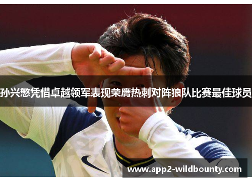 孙兴慜凭借卓越领军表现荣膺热刺对阵狼队比赛最佳球员 孙兴慜凭借卓越领军表现荣膺热刺对阵狼队比赛最佳球员