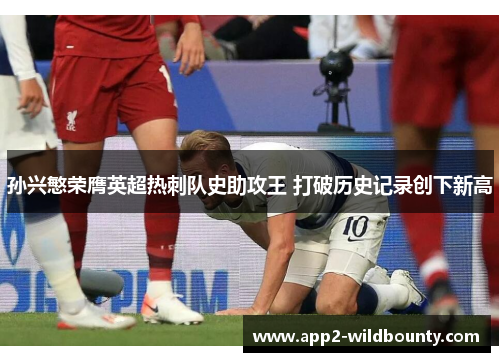 孙兴慜荣膺英超热刺队史助攻王 打破历史记录创下新高 孙兴慜荣膺英超热刺队史助攻王 打破历史记录创下新高