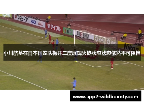 小川航基在日本国家队梅开二度展现火热状态状态依然不可阻挡 小川航基在日本国家队梅开二度展现火热状态状态依然不可阻挡