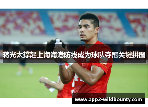 蒋光太撑起上海海港防线成为球队夺冠关键拼图