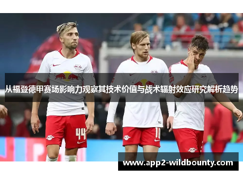 从福登德甲赛场影响力观察其技术价值与战术辐射效应研究解析趋势