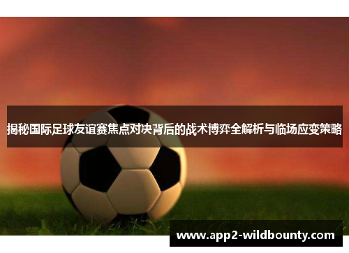 揭秘国际足球友谊赛焦点对决背后的战术博弈全解析与临场应变策略