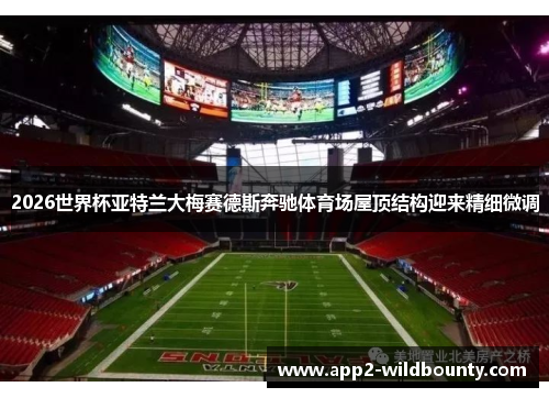 2026世界杯亚特兰大梅赛德斯奔驰体育场屋顶结构迎来精细微调 2026世界杯亚特兰大梅赛德斯奔驰体育场屋顶结构迎来精细微调