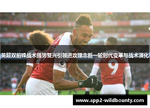 英超双前锋战术强势复兴引领进攻理念新一轮时代变革与战术演化