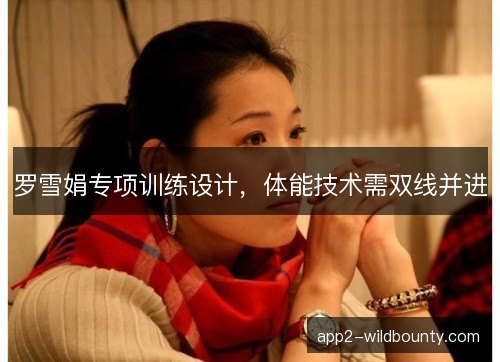 罗雪娟专项训练设计，体能技术需双线并进